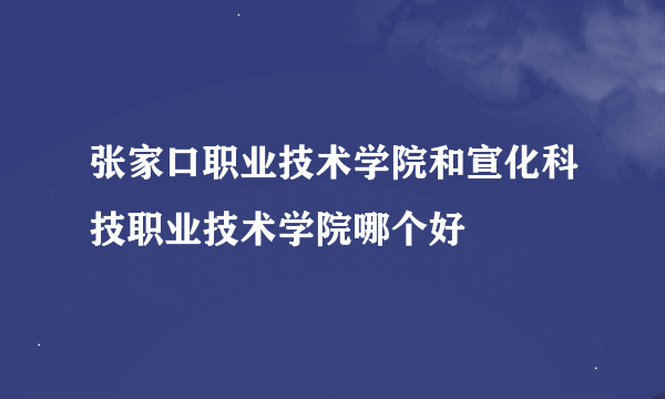 张家口职业技术学院和宣化科技职业技术学院哪个好