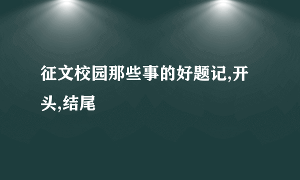 征文校园那些事的好题记,开头,结尾
