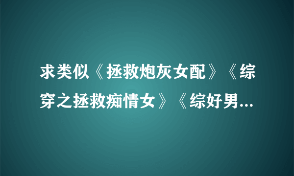 求类似《拯救炮灰女配》《综穿之拯救痴情女》《综好男人》这样子的小说,要男主视角的，求推荐!