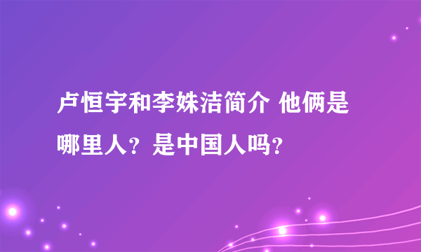 卢恒宇和李姝洁简介 他俩是哪里人？是中国人吗？