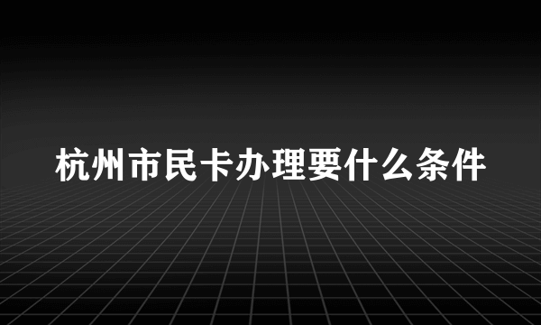 杭州市民卡办理要什么条件