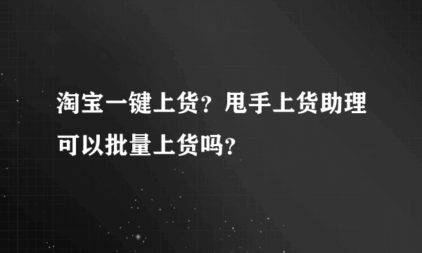 淘宝一键上货？甩手上货助理可以批量上货吗？
