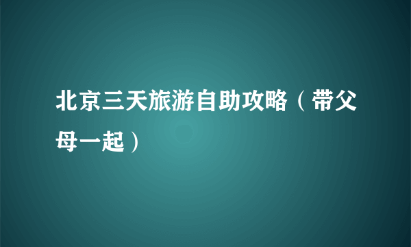 北京三天旅游自助攻略（带父母一起）