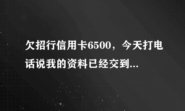 欠招行信用卡6500，今天打电话说我的资料已经交到催款人员那了