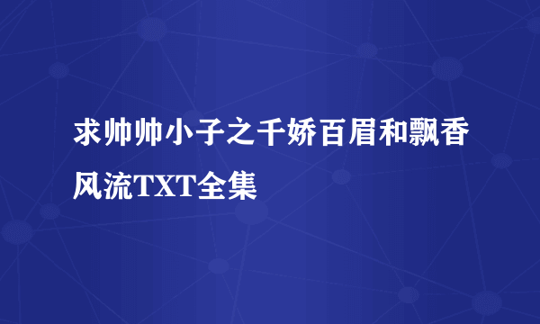 求帅帅小子之千娇百眉和飘香风流TXT全集
