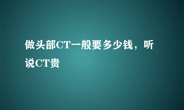 做头部CT一般要多少钱，听说CT贵