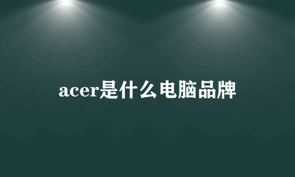 acer是什么电脑品牌