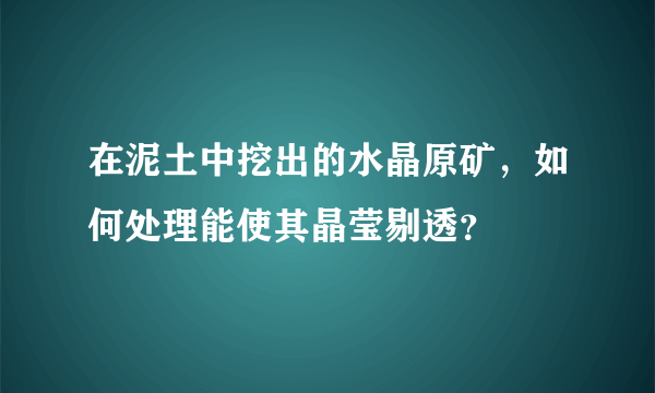 在泥土中挖出的水晶原矿，如何处理能使其晶莹剔透？