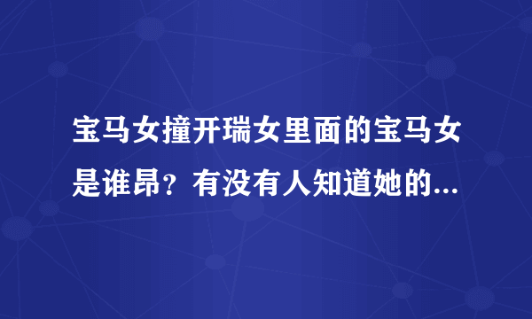 宝马女撞开瑞女里面的宝马女是谁昂？有没有人知道她的名字，微博，什么都行