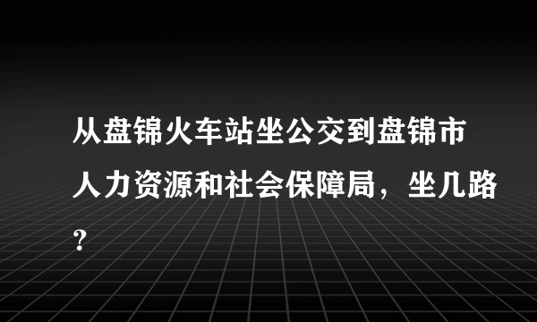 从盘锦火车站坐公交到盘锦市人力资源和社会保障局，坐几路？