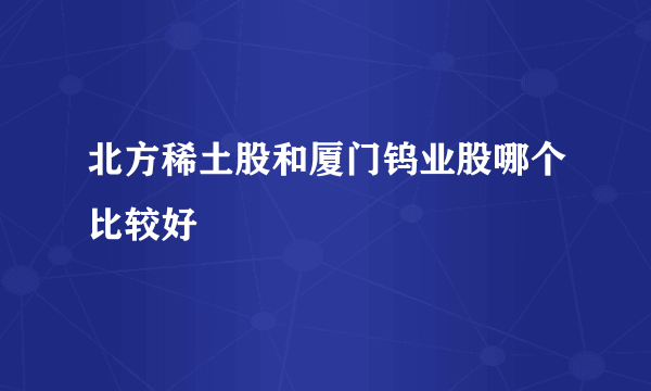 北方稀土股和厦门钨业股哪个比较好