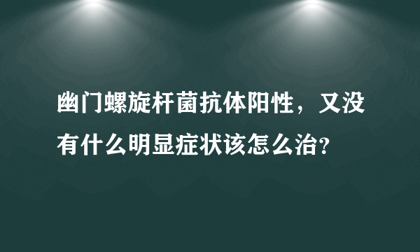 幽门螺旋杆菌抗体阳性，又没有什么明显症状该怎么治？