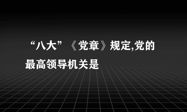 “八大”《党章》规定,党的最高领导机关是
