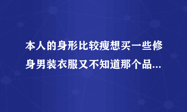 本人的身形比较瘦想买一些修身男装衣服又不知道那个品牌好不过最紧要的是价钱实为和品质要好求各位帮帮忙