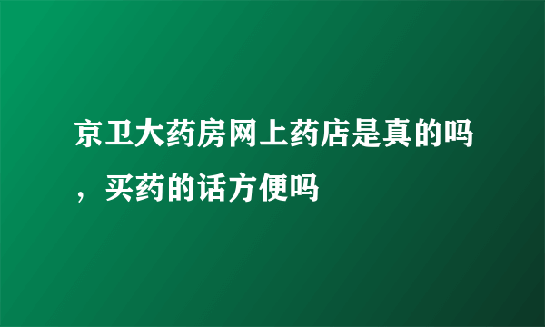 京卫大药房网上药店是真的吗，买药的话方便吗