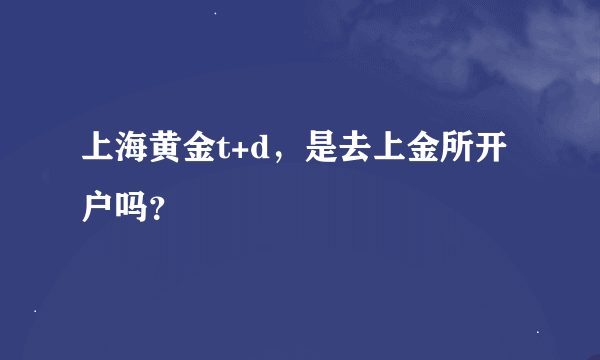 上海黄金t+d，是去上金所开户吗？