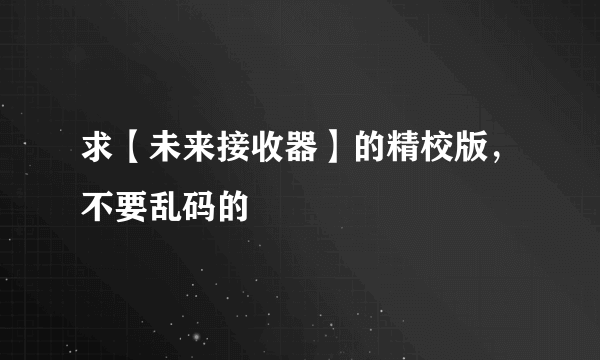 求【未来接收器】的精校版，不要乱码的