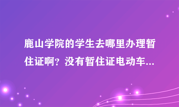 鹿山学院的学生去哪里办理暂住证啊？没有暂住证电动车登记不了...