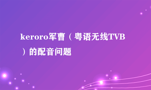 keroro军曹（粤语无线TVB）的配音问题