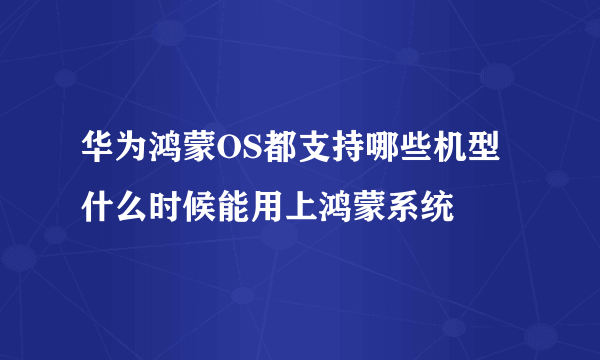 华为鸿蒙OS都支持哪些机型 什么时候能用上鸿蒙系统