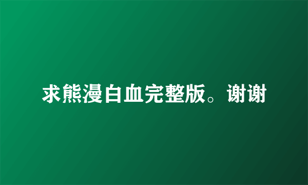 求熊漫白血完整版。谢谢