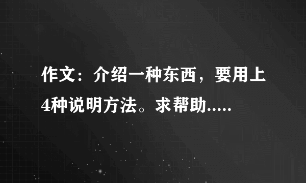 作文：介绍一种东西，要用上4种说明方法。求帮助........