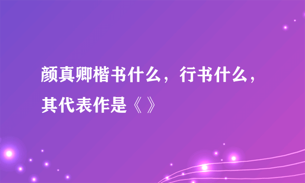 颜真卿楷书什么，行书什么，其代表作是《》