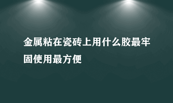 金属粘在瓷砖上用什么胶最牢固使用最方便