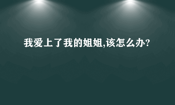 我爱上了我的姐姐,该怎么办?