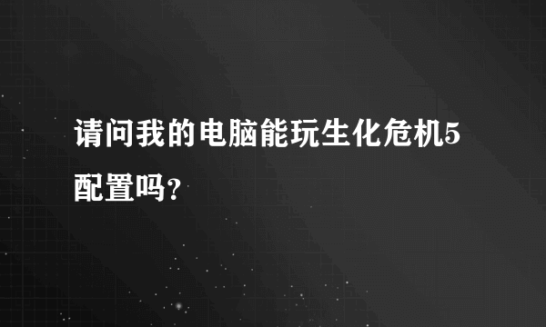 请问我的电脑能玩生化危机5配置吗？
