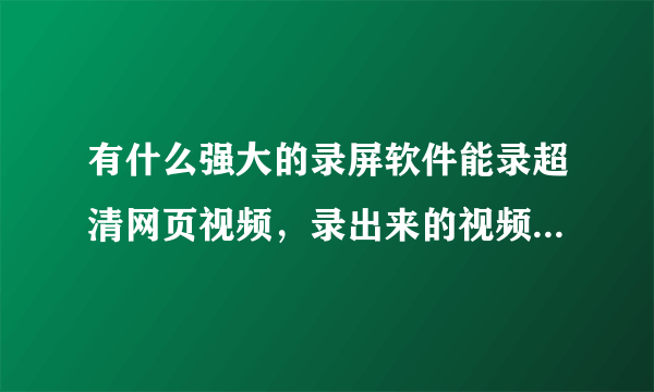 有什么强大的录屏软件能录超清网页视频，录出来的视频不卡?一般的录屏软件都会有点卡，在哪里可以购买录