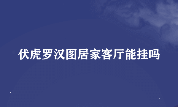 伏虎罗汉图居家客厅能挂吗