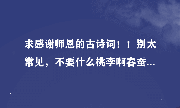 求感谢师恩的古诗词！！别太常见，不要什么桃李啊春蚕啊蜡炬啊啥的，太泛滥！
