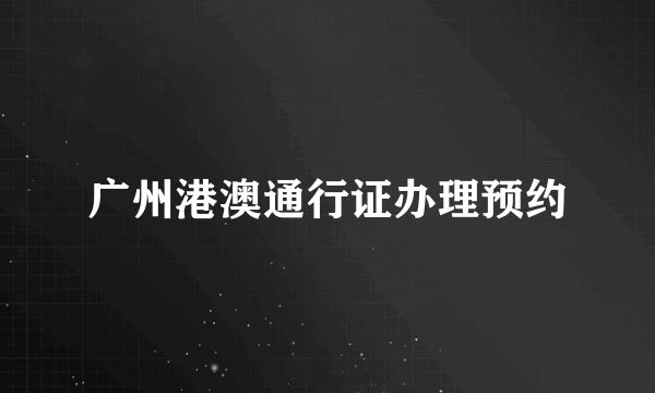 广州港澳通行证办理预约