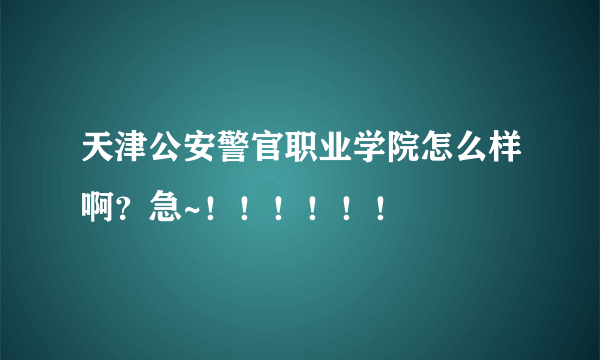 天津公安警官职业学院怎么样啊？急~！！！！！！