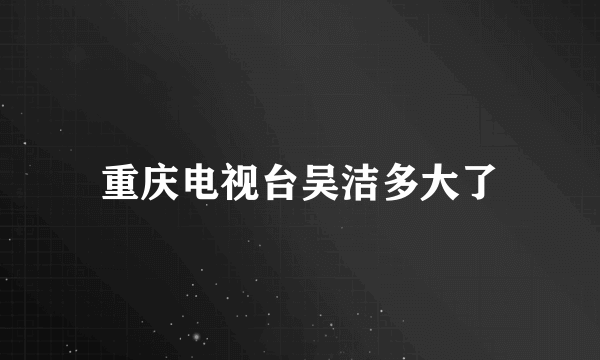 重庆电视台吴洁多大了
