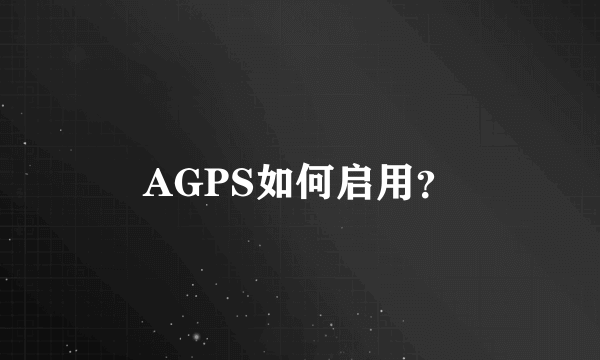 AGPS如何启用？
