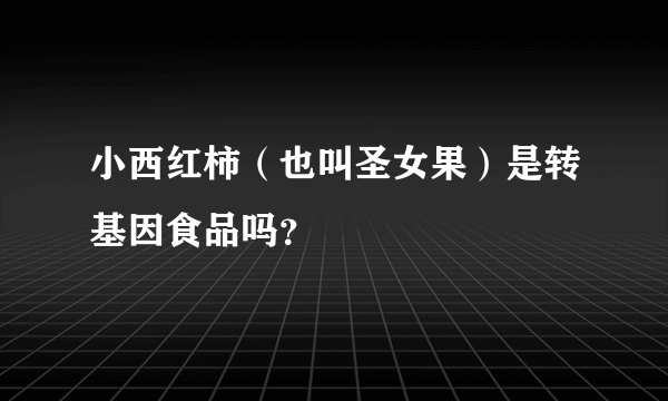 小西红柿（也叫圣女果）是转基因食品吗？