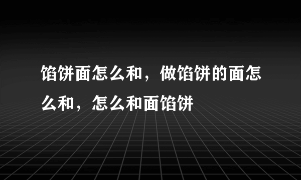 馅饼面怎么和，做馅饼的面怎么和，怎么和面馅饼