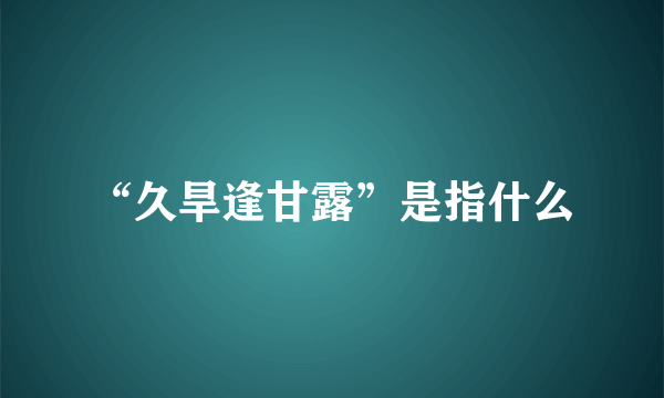 “久旱逢甘露”是指什么