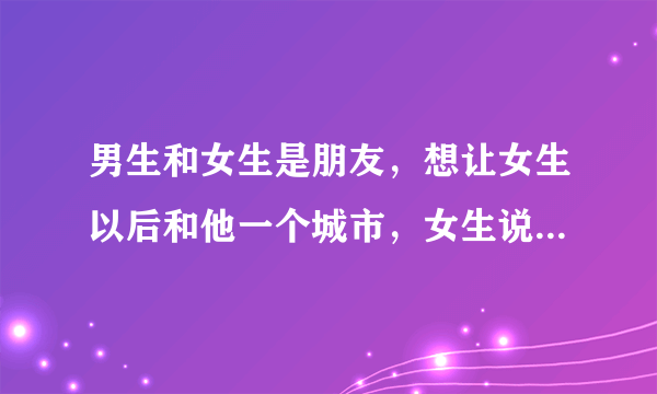 男生和女生是朋友，想让女生以后和他一个城市，女生说和他一个城市，男生就说我没说，嘿嘿嘿，他什么意思