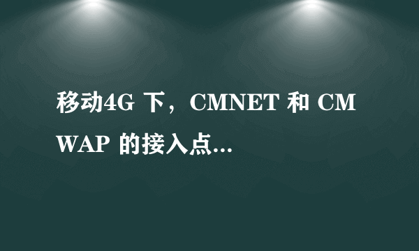 移动4G 下，CMNET 和 CMWAP 的接入点有什么区别吗