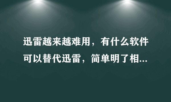 迅雷越来越难用，有什么软件可以替代迅雷，简单明了相对好用？