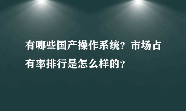 有哪些国产操作系统？市场占有率排行是怎么样的？