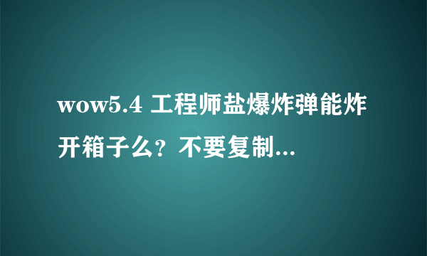 wow5.4 工程师盐爆炸弹能炸开箱子么？不要复制网上的，有经验的仁兄说一下~~~