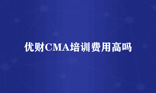 优财CMA培训费用高吗