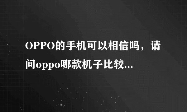 OPPO的手机可以相信吗，请问oppo哪款机子比较好用啊，请指点迷津。