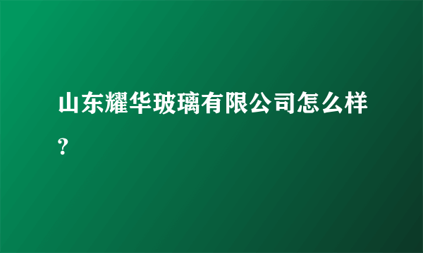 山东耀华玻璃有限公司怎么样？