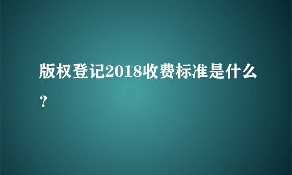 版权登记2018收费标准是什么？