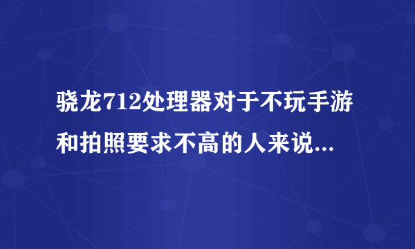 骁龙712处理器对于不玩手游和拍照要求不高的人来说够用吗?